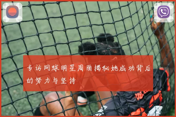 专访网球明星周丽揭秘她成功背后的努力与坚持