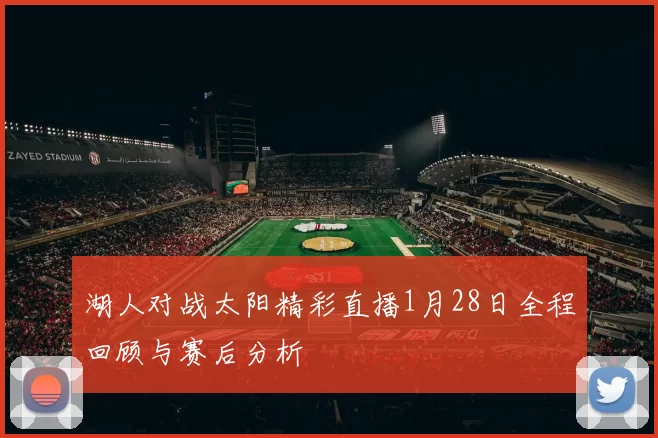 湖人对战太阳精彩直播1月28日全程回顾与赛后分析