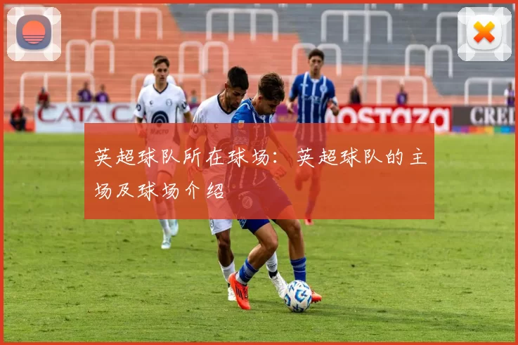 英超球队所在球场：英超球队的主场及球场介绍