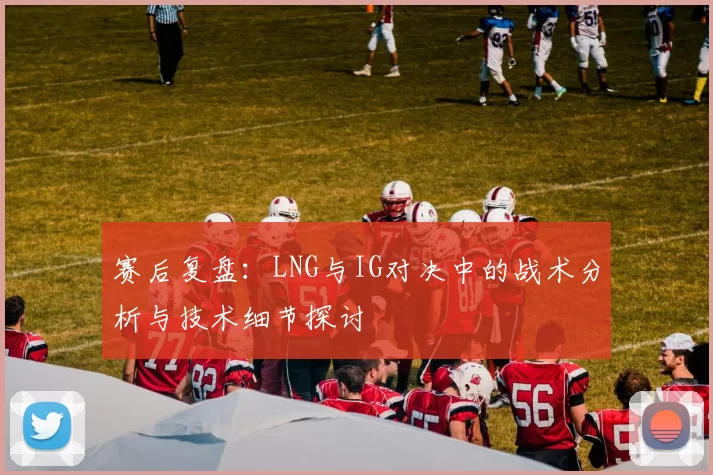 赛后复盘：LNG与IG对决中的战术分析与技术细节探讨