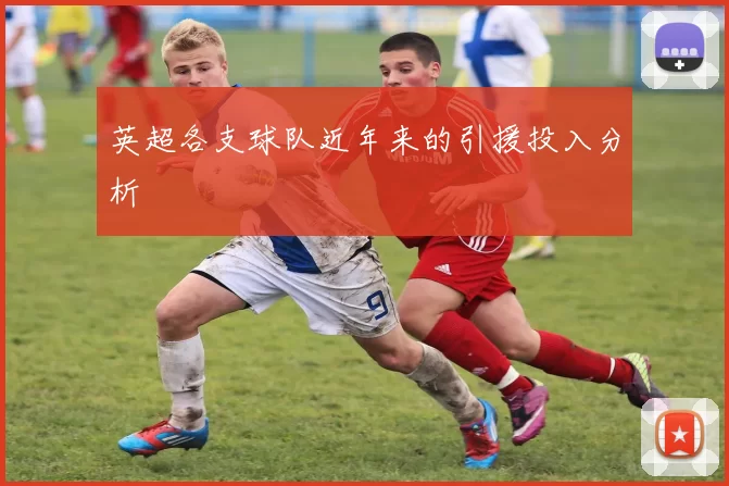 英超各支球队近年来的引援投入分析