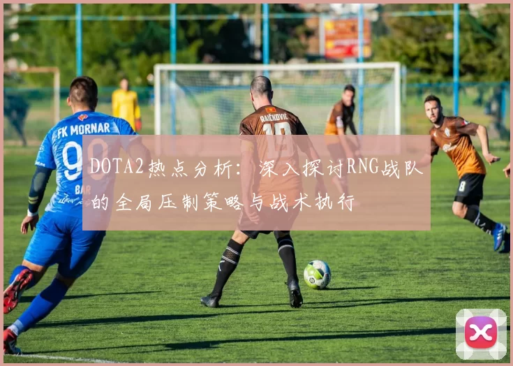 DOTA2热点分析：深入探讨RNG战队的全局压制策略与战术执行