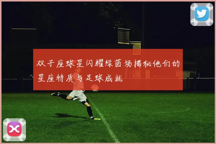 双子座球星闪耀绿茵场揭秘他们的星座特质与足球成就