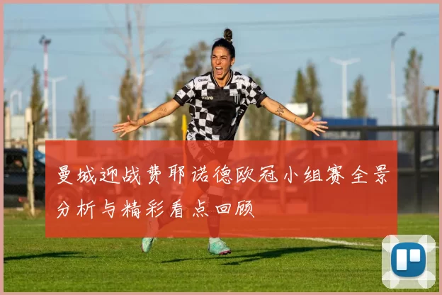 曼城迎战费耶诺德欧冠小组赛全景分析与精彩看点回顾