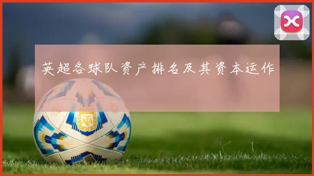 英超各球队资产排名及其资本运作