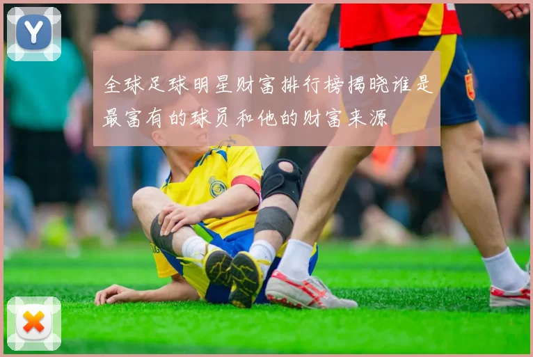 全球足球明星财富排行榜揭晓谁是最富有的球员和他的财富来源