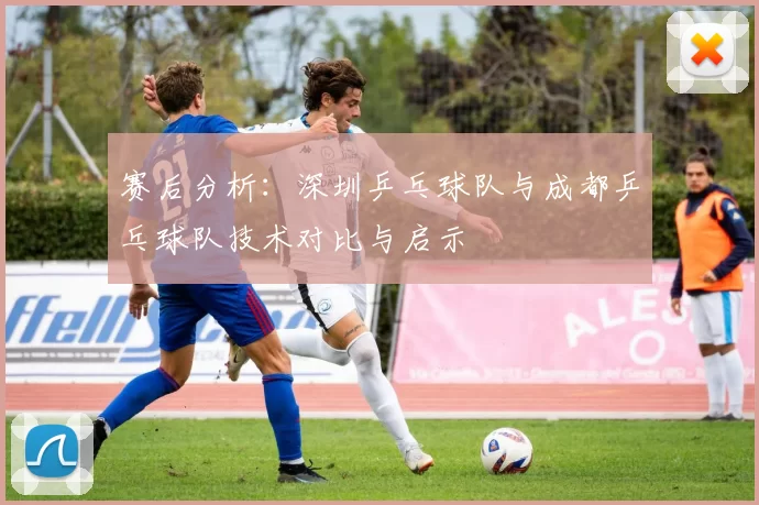 赛后分析：深圳乒乓球队与成都乒乓球队技术对比与启示