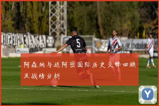 阿森纳与迈阿密国际历史交锋回顾及战绩分析