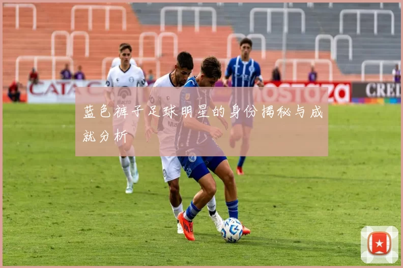 蓝色裤子足球明星的身份揭秘与成就分析