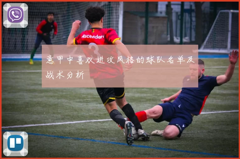 意甲中喜欢进攻风格的球队名单及战术分析
