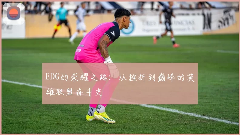 EDG的荣耀之路：从挫折到巅峰的英雄联盟奋斗史
