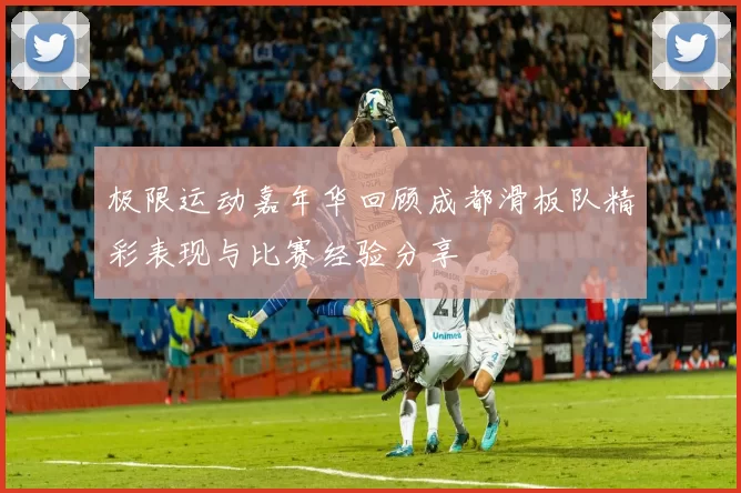 极限运动嘉年华回顾成都滑板队精彩表现与比赛经验分享