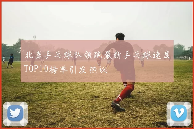 北京乒乓球队领跑最新乒乓球速度TOP10榜单引发热议