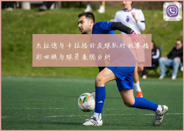 杰拉德与卡拉格好友球队对抗赛精彩回顾与球员表现分析
