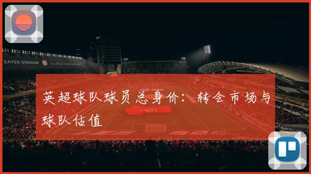英超球队球员总身价：转会市场与球队估值