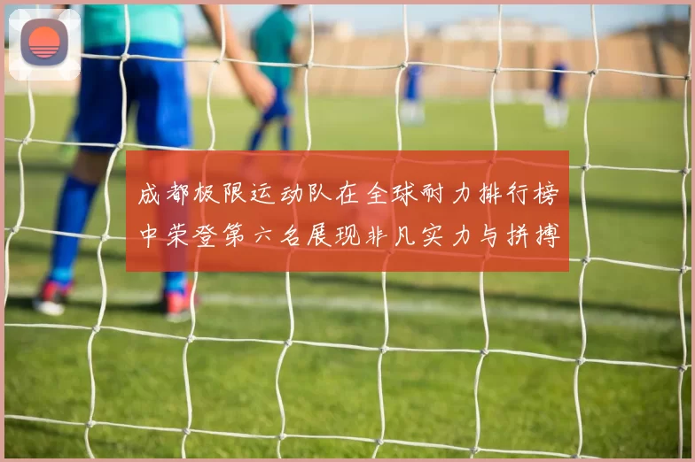 成都极限运动队在全球耐力排行榜中荣登第六名展现非凡实力与拼搏精神