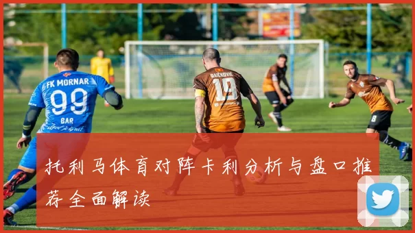 托利马体育对阵卡利分析与盘口推荐全面解读