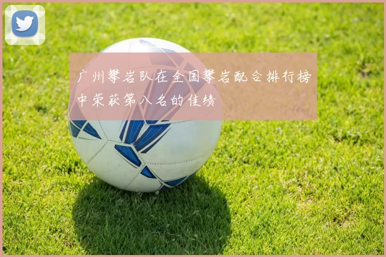 广州攀岩队在全国攀岩配合排行榜中荣获第八名的佳绩