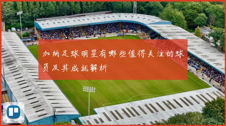 加纳足球明星有哪些值得关注的球员及其成就解析