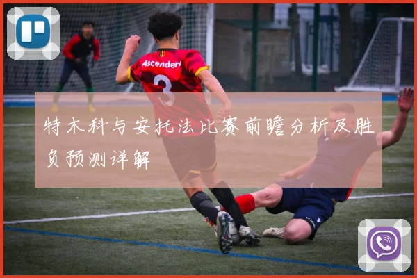 特木科与安托法比赛前瞻分析及胜负预测详解