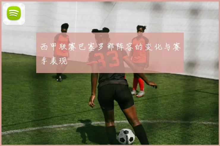 西甲联赛巴塞罗那阵容的变化与赛季表现