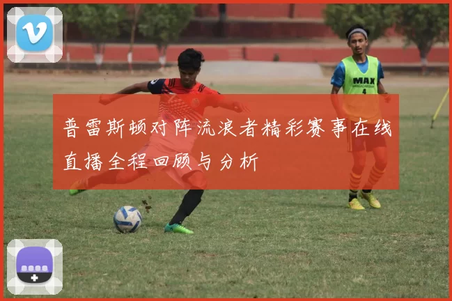 普雷斯顿对阵流浪者精彩赛事在线直播全程回顾与分析