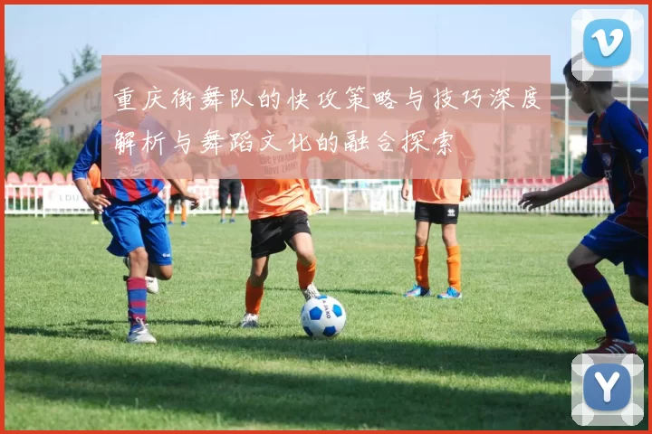 重庆街舞队的快攻策略与技巧深度解析与舞蹈文化的融合探索